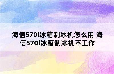 海信570l冰箱制冰机怎么用 海信570l冰箱制冰机不工作